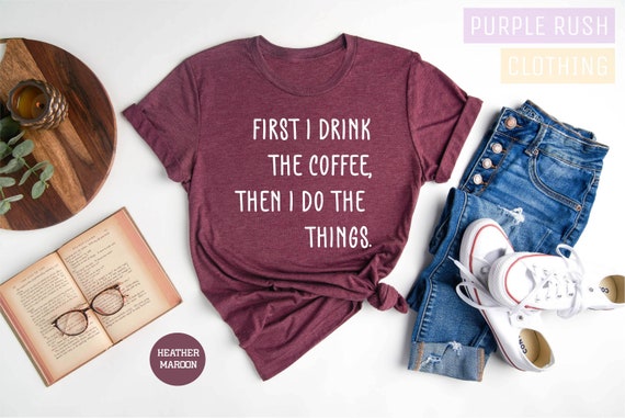 First I Drink The Coffee Then I Do The Things , Coffee Shirt, Teacher Shirt, Funny Teacher Shirt, Coffee Lover Shirt, Gift for Teacher,