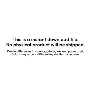 May include: Text on a white background that reads: "This is an instant download file. No physical product will be shipped. Due to differences in monitor, printer, inks and paper used, Colors may appear different in print than on screen."