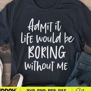 Geef toe dat het leven saai zou zijn zonder mij Svg Png, Sassy Svg, sarcastische Svg, Peuter Svg, Grappig Shirt Svg, Cut Files voor Cricut, Kids Png