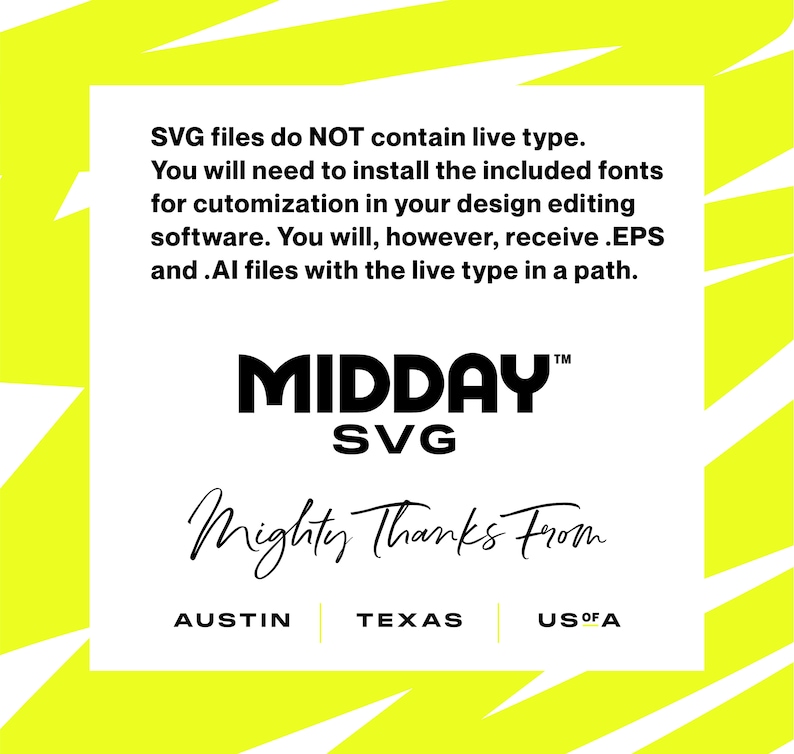 May include: Black and white text on a yellow background. The text reads "SVG files do NOT contain live type. You will need to install the included fonts for customization in your design editing software. You will, however, receive .EPS and .AI files with the live type in a path. MIDDAY SVG TM Mighty Thanks From AUSTIN TEXAS US OF A"