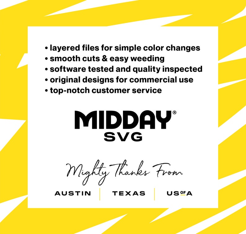 May include: A white graphic with black text on a yellow background. The text reads: "layered files for simple color changes, smooth cuts & easy weeding, software tested and quality inspected, original designs for commercial use, top-notch customer service, MIDDAY SVG, Mighty Thanks From, AUSTIN, TEXAS, US OF A".