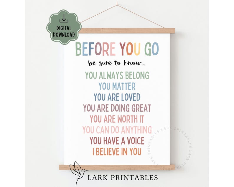 May include: A white poster with the text "BEFORE YOU GO" in colorful letters. The poster includes the phrases "YOU ALWAYS BELONG", "YOU MATTER", and "YOU ARE LOVED". The poster is held by wooden bars and includes the text "DIGITAL DOWNLOAD" and "LARK PRINTABLES".