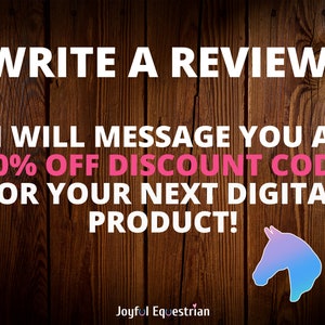 May include: A wooden background with a white text overlay that reads "WRITE A REVIEW! I WILL MESSAGE YOU A 70% OFF DISCOUNT CODE FOR YOUR NEXT DIGITAL PRODUCT!"  The text is in pink and white.  Below the text is a logo that reads "Joyful Equestrian" in white text with a pink heart.  A blue and purple horse head silhouette is in the bottom right corner.