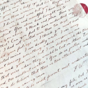 May include: A close-up of a handwritten letter with brown ink on cream-colored paper. The letter is folded and has a red wax seal in the upper right corner. The text reads, "...offer myself than...years and a half ago...sooner than woman, that his...I have loved none but you...weak and resentful I have been but...astant. You alone have brought me to...or you alone, I think and plan. Have you...this? Can you fail to have understood my...I had not waited even these ten days, could)...ad your feelings, as I think you must have...rated mine. I can hardly write. I am every...ant hearing something which overpowers me...sink your voice, but I can distinguish the tone...that voice when they would be lost on others. Too...ood, too excellent creature! You do us justice indeed...men to be most fervent, most undwratie...FW."