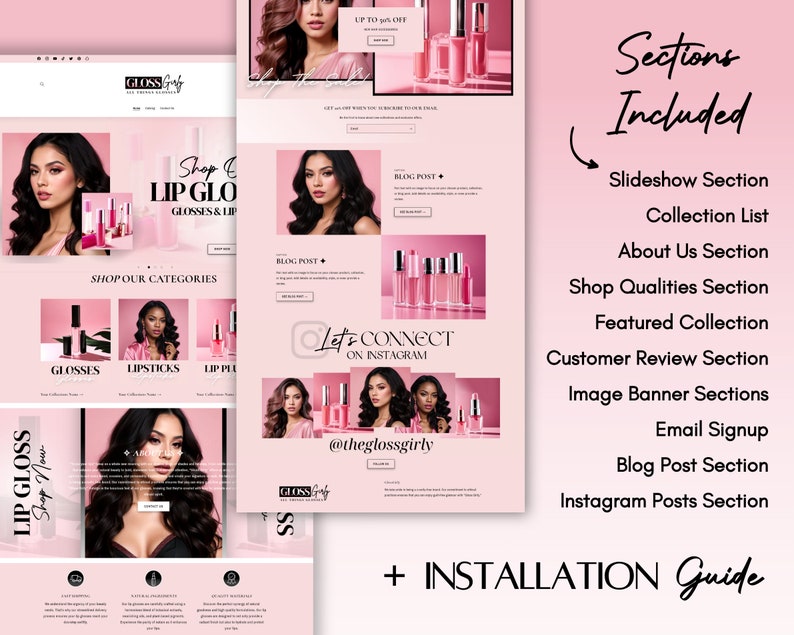May include: A website mockup for a lip gloss company called "The Gloss Girly". The website features a pink and white colour scheme with images of lip glosses and models. The website includes sections for "Shop Our Categories", "Blog Posts", "Connect on Instagram", and "Shop Now". The website also includes a section for "Sections Included" which lists the different sections of the website, such as "Slideshow Section", "Collection List", "About Us Section", "Shop Qualities Section", "Featured Collection", "Customer Review Section", "Image Banner Sections", "Email Signup", "Blog Post Section", and "Instagram Posts Section".