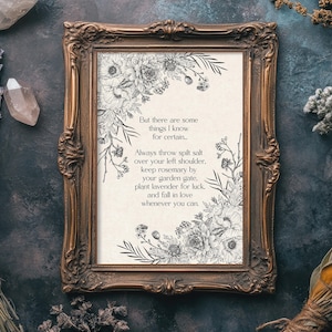 May include: A framed print with a black and white floral illustration and a quote about things to know for certain. The quote reads: "But there are some things I know for certain. Always throw spilt salt over your left shoulder. Keep rosemary by your garden gate, plant lavender for luck, and fall in love whenever you can."