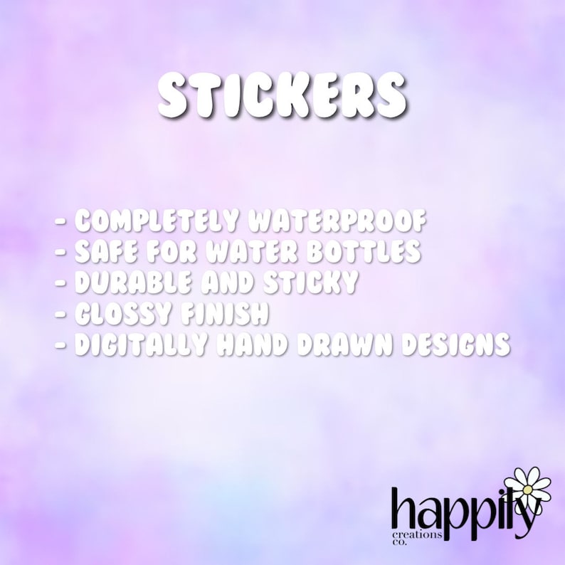 May include: A purple and pink gradient background with white text that reads "STICKERS" and lists the following features: "COMPLETELY WATERPROOF", "SAFE FOR WATER BOTTLES", "DURABLE AND STICKY", "GLOSSY FINISH", "DIGITALLY HAND DRAWN DESIGNS". The text "happily creations co." is at the bottom of the image with a white daisy.