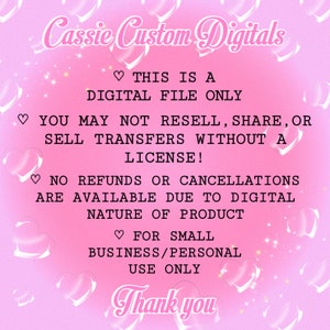 May include: Pink background with white text that reads "Cassie Custom Digitals".  The text "This is a digital file only" is also included.  The text "You may not resell, share, or sell transfers without a license!" is also included.  The text "No refunds or cancellations are available due to digital nature of product" is also included.  The text "For small business/personal use only" is also included.  The text "Thank you" is also included.