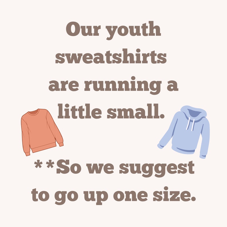 May include: Text graphic that reads "Our youth sweatshirts are running a little small. **So we suggest to go up one size."  Two illustrations of sweatshirts, one in coral and one in light blue.