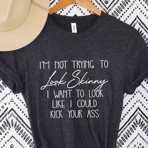 I&#39;m Not Trying To Look Skinny Shirt, I Want To Look Like I Could Kick Your Ass Tee, Funny Workout Shirt, Fitness T-Shirt, Workout Shirt