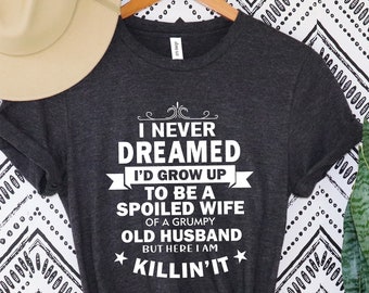 I never dreamed I’d grow up to be a spoiled wife of a grumpy old husband, but here I am killing it, funny spolied wife