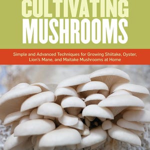 The Essential Guide to Cultivating Mushrooms Simple Advanced Techniques for Growing Shiitake Oyster Lion&#39;s Mane Maitake Mushrooms Paperback