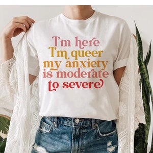 im here im queer and my anxiety is moderate to severe | queer shirt | anxiety shirt | funny queer shirt | feminist shirt | funny anxiety tee