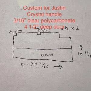 May include: Hand-drawn sketch of a custom door handle design. The text includes "Custom for Justin," "Crystal handle," and measurements: 29 11/16 inches wide, 10 15/16 inches high, and 4 1/2 inches deep. The handle is made of 3/16" clear polycarbonate.