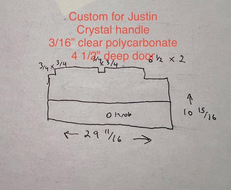 May include: Hand-drawn sketch of a custom door handle design. The text includes "Custom for Justin," "Crystal handle," and measurements: 29 11/16 inches wide, 10 15/16 inches high, and 4 1/2 inches deep. The handle is made of 3/16" clear polycarbonate.