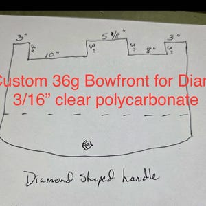 May include: Hand-drawn sketch of a custom bowfront design. The design includes measurements in inches: 3", 10", 5 5/8", and 8". Text in red reads "Custom 36g Bowfront for Diane 3/16" clear polycarbonate". The bottom features a diamond-shaped handle.