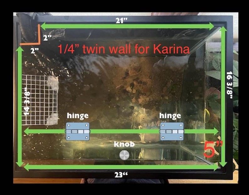 May include: A rectangular black framed aquarium with dimensions marked in inches. The text "1/4 twin wall for Karina" is visible. The tank has hinges, a knob, and a mesh structure inside. Measurements are 21" x 16 3/8" x 23" and 5".