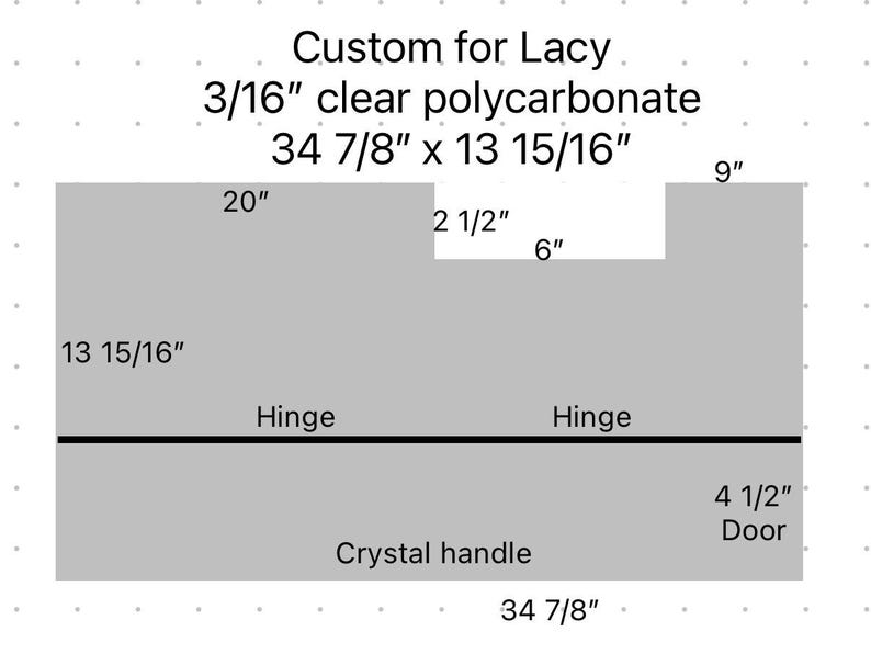 May include: A diagram of a custom-made clear polycarbonate piece for Lacy. The dimensions are 34 7/8" x 13 15/16". Features include a crystal handle, a door, and two hinges. The text "Custom for Lacy" is at the top.