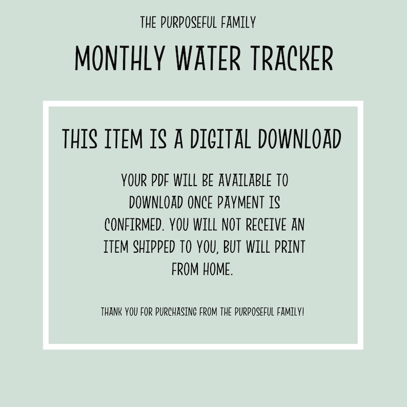 May include: A digital download for a monthly water tracker printable. The text reads "This item is a digital download. Your PDF will be available to download once payment is confirmed. You will not receive an item shipped to you, but will print from home. Thank you for purchasing from The Purposeful Family!"