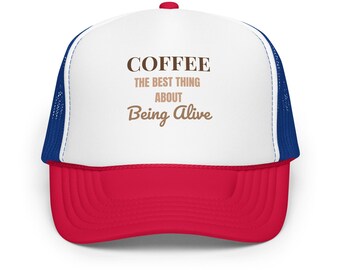 Coffee – The Best Thing About Being Alive Foam trucker hat