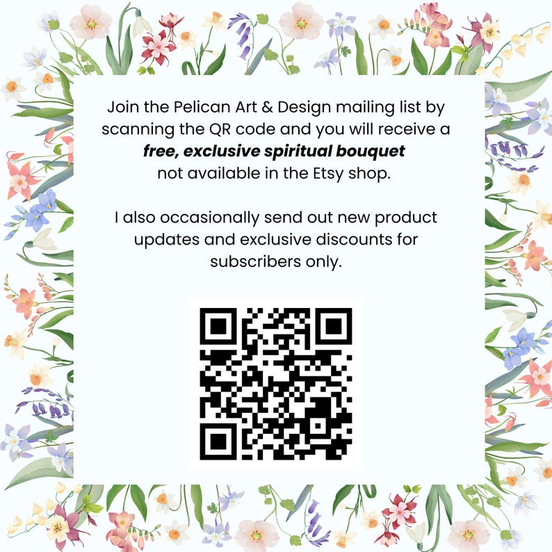 Puede incluir: Un letrero cuadrado con fondo blanco y un borde de flores de acuarela coloridas. El texto dice: Join the Pelican Art & Design mailing list by scanning the QR code and you will receive a free, exclusive spiritual bouquet.