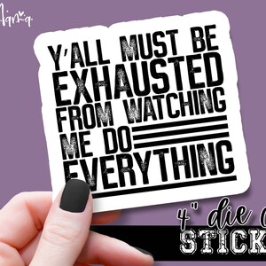 Y&#39;all Must Be Exhausted From Watching Me Do Everything - Funny Laptop or Waterbottle Tumbler 4 Inch Decal - Vinyl Waterproof Sticker