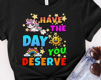 Have The Day You Deserve Shirt, funny meme TShirt, Sarcastic Sun Unicorn Rainbow, Inspirational Positivity Clothes, Kindness Gift Her or Him