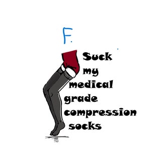 May include: A humorous illustration of a pair of legs wearing black medical grade compression socks. The text reads "F. Suck my medical grade compression socks."