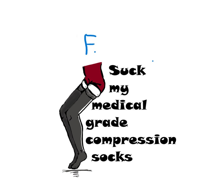 May include: A humorous illustration of a pair of legs wearing black medical grade compression socks. The text reads "F. Suck my medical grade compression socks."