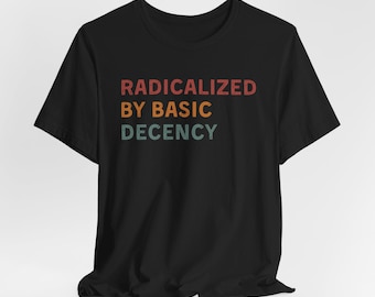 Radicalized by Basic Decency Shirt: Social Justice Unisex Tee
