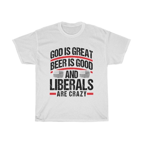 God Is Great Beer Is Good & Liberals Are Crazy T-Shirt God Is Great Beer Is Good & Liberals Are Crazy T-Shirt