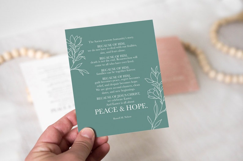 May include: A teal blue card with white floral illustrations and text that reads "The Savior removes humanity's woes BECAUSE OF HIM, we do not have to deal with our frailties, sins, and fears alone. BECAUSE OF HIM, death is not the end. Resurrection will come to all who have ever lived. BECAUSE OF HIM, families can be together forever. BECAUSE OF HIM, guilt becomes peace, regret becomes relief, and despair becomes hope. We are given second chances, clean slates, and new beginnings. BECAUSE OF JESUS CHRIST, we celebrate Easter. And Easter is all about PEACE & HOPE. Russell M. Nelson"