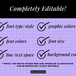 May include: A checklist with checkmarks next to the following items: font type/style, graphic colors, font colors, font size, line/text space, and background color. The text "Completely Editable!" is at the top of the checklist. The text "NOTE: THE WHITE SPIDER WEB AND SPARKLES ILLUSTRATION CAN BE MOVED BUT IS NOT EDITABLE." is at the bottom of the checklist. The checklist is on a purple grid background.