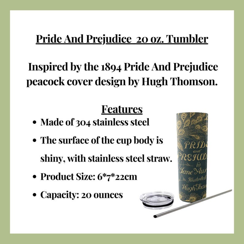 May include: A stainless steel tumbler with a peacock design inspired by the 1894 Pride and Prejudice cover by Hugh Thomson. The tumbler is 20 ounces and comes with a stainless steel straw. The tumbler is 6 inches tall, 7 inches wide, and 22 centimeters in diameter.