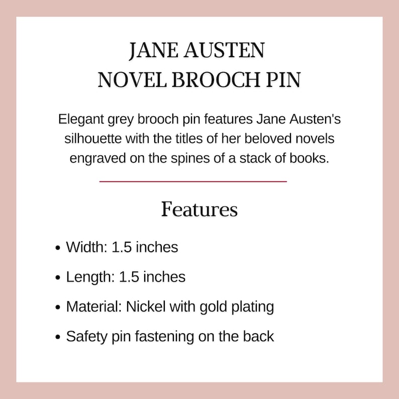 Puede incluir: Un broche gris con la silueta de Jane Austen y los t&iacute;tulos de sus novelas favoritas grabados en los lomos de una pila de libros. El broche es de n&iacute;quel con ba&ntilde;o de oro y mide 3,8 cm de ancho y 3,8 cm de largo. Tiene un cierre de seguridad en la parte posterior.
