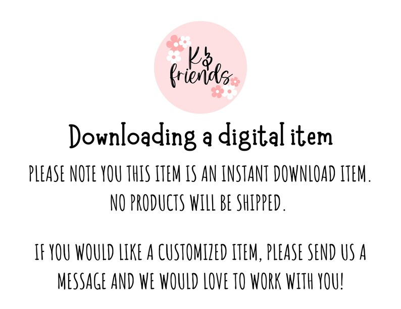 May include: A pink circle with the text "K's friends" in black lettering and a floral design. The text below the circle reads "Downloading a digital item. PLEASE NOTE YOU THIS ITEM IS AN INSTANT DOWNLOAD ITEM. NO PRODUCTS WILL BE SHIPPED. IF YOU WOULD LIKE A CUSTOMIZED ITEM, PLEASE SEND US A MESSAGE AND WE WOULD LOVE TO WORK WITH YOU!"