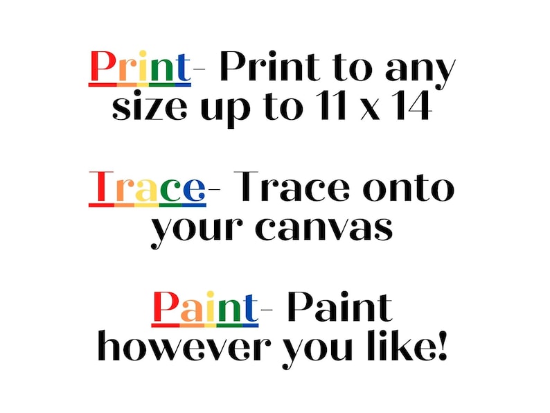 May include: A graphic design with the words "Print", "Trace", and "Paint" in rainbow colors. The text says "Print - Print to any size up to 11 x 14", "Trace - Trace onto your canvas", and "Paint - Paint however you like!"