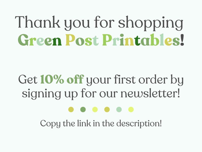May include: Text graphic with the words "Thank you for shopping Green Post Printables!" in green, yellow, and white. Below the text is a message that says "Get 10% off your first order by signing up for our newsletter!" and "Copy the link in the description!"
