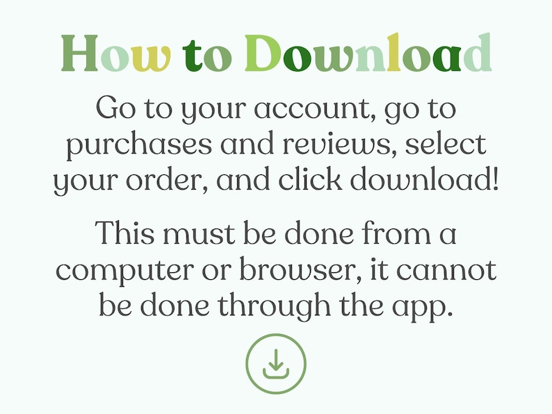 May include: Text instructions on how to download a digital purchase from a computer or browser. The text reads "How to Download", "Go to your account, go to purchases and reviews, select your order, and click download!" and "This must be done from a computer or browser, it cannot be done through the app."
