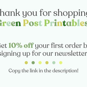 May include: Text graphic with the words "Thank you for shopping Green Post Printables!" in green, yellow, and white. Below the text is a message that says "Get 10% off your first order by signing up for our newsletter!" and "Copy the link in the description!"