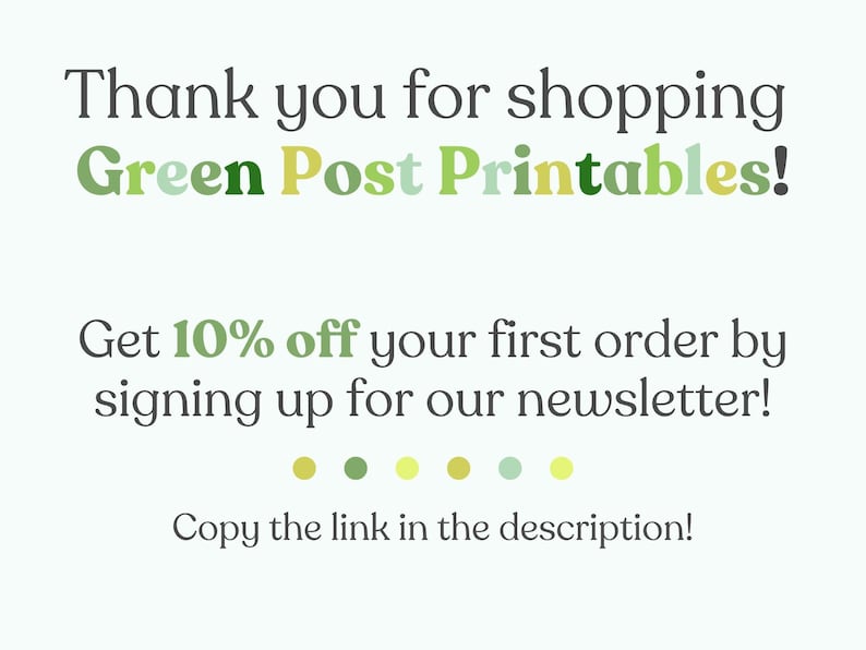 May include: Text graphic with the words "Thank you for shopping Green Post Printables!" in green, yellow, and white. Below the text is a message that says "Get 10% off your first order by signing up for our newsletter!" and "Copy the link in the description!"
