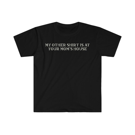 My Other Shirt Is At Your Moms House Gift T-Shirt My Other Shirt Is At Your Moms House Gift T-Shirt