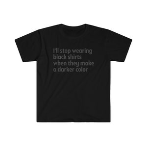 I&#39;ll Stop Wearing Black Shirts When They Make a Darker Color Unisex T-Shirt