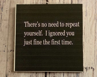 May include: A black sign with white text that reads "There's no need to repeat yourself. I ignored you just fine the first time."