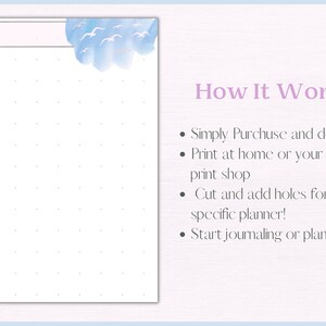 May include: Printable planner page with a light blue watercolour cloud with white birds, a green succulent plant in a pink pot, and a dotted grid. The text "DATE" is at the top of the page. The text "How It Works:" is on the right side of the page with a list of instructions: "Simply Purchase and download", "Print at home or your favourite print shop", "Cut and add holes for your specific planner!" and "Start journaling or planning!"
