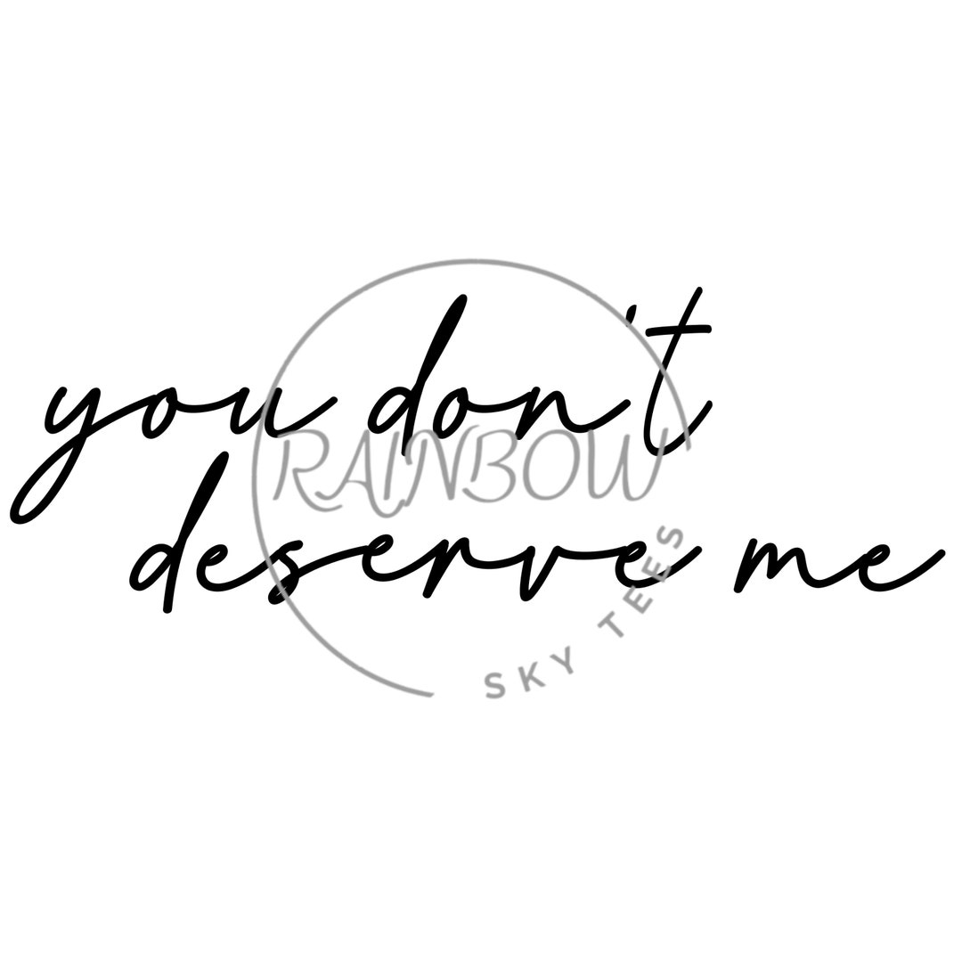 You Don't Deserve Me Png Digital Download, Sublimation Design PNG