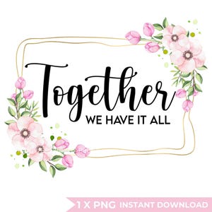 May include: A digital graphic with the words "Together we have it all" in black script, framed by a gold outline and adorned with watercolor pink flowers and green leaves. The bottom right corner includes the text "1 X PNG INSTANT DOWNLOAD".