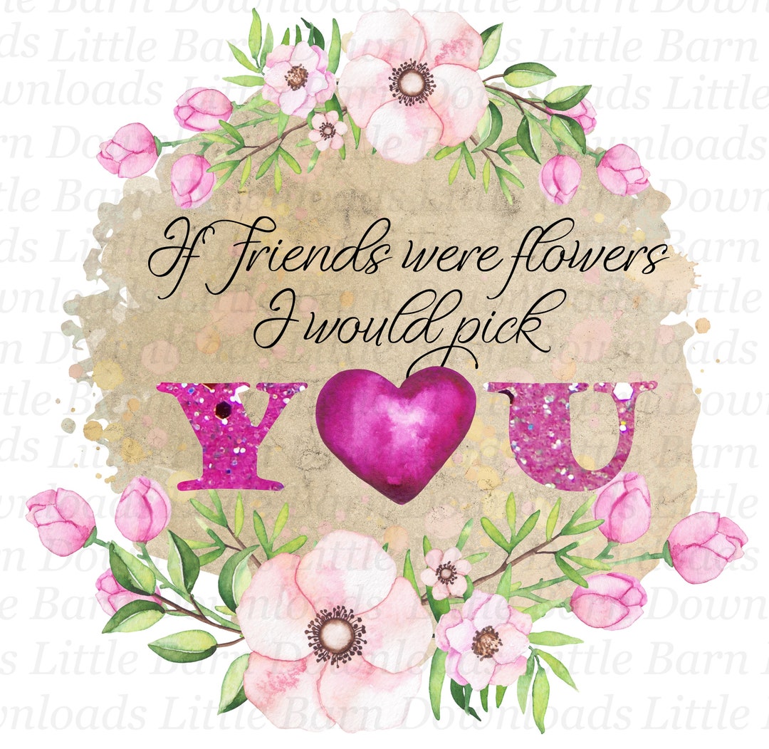 If Friends Were Flowers Png, I'd Pick You Transfers, Floral Graphics ...
