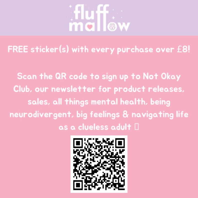 May include: Pink and white graphic with the text "fluff mallow" and a QR code. The text reads "FREE sticker(s) with every purchase over &pound;8! Scan the QR code to sign up to Not Okay Club, our newsletter for product releases, sales, all things mental health, being neurodivergent, big feelings & navigating life as a clueless adult."