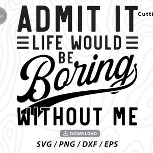 May include: Black and white graphic text design that reads "ADMIT IT LIFE WOULD BE BORING WITHOUT ME".
